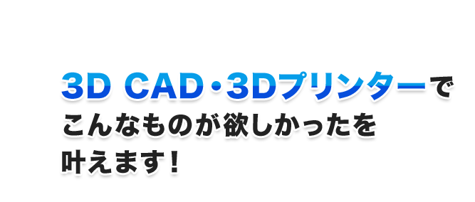 3D CAD・3Dプリンターでこんなものが欲しかったを叶えます！